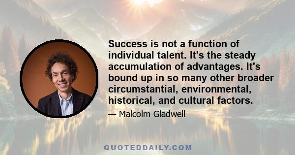 Success is not a function of individual talent. It's the steady accumulation of advantages. It's bound up in so many other broader circumstantial, environmental, historical, and cultural factors.