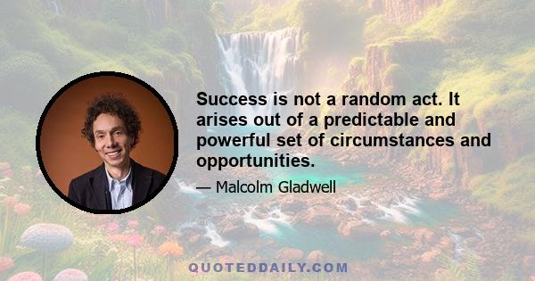 Success is not a random act. It arises out of a predictable and powerful set of circumstances and opportunities.