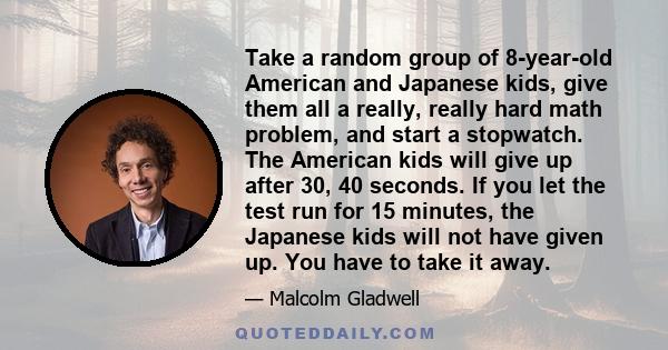 Take a random group of 8-year-old American and Japanese kids, give them all a really, really hard math problem, and start a stopwatch. The American kids will give up after 30, 40 seconds. If you let the test run for 15