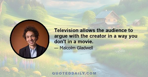 Television allows the audience to argue with the creator in a way you don't in a movie.