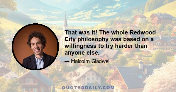 That was it! The whole Redwood City philosophy was based on a willingness to try harder than anyone else.