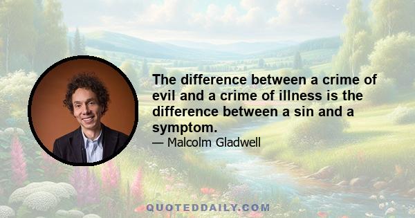 The difference between a crime of evil and a crime of illness is the difference between a sin and a symptom.