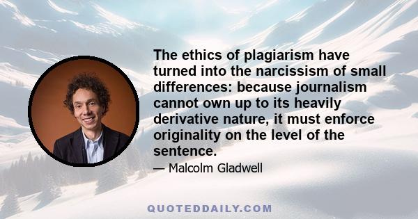 The ethics of plagiarism have turned into the narcissism of small differences: because journalism cannot own up to its heavily derivative nature, it must enforce originality on the level of the sentence.