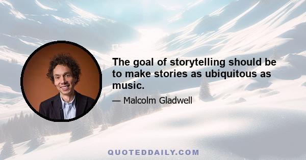 The goal of storytelling should be to make stories as ubiquitous as music.