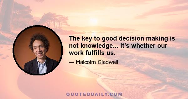 The key to good decision making is not knowledge... It's whether our work fulfills us.