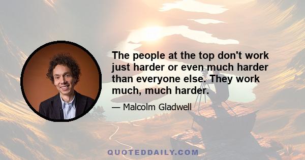 The people at the top don't work just harder or even much harder than everyone else. They work much, much harder.