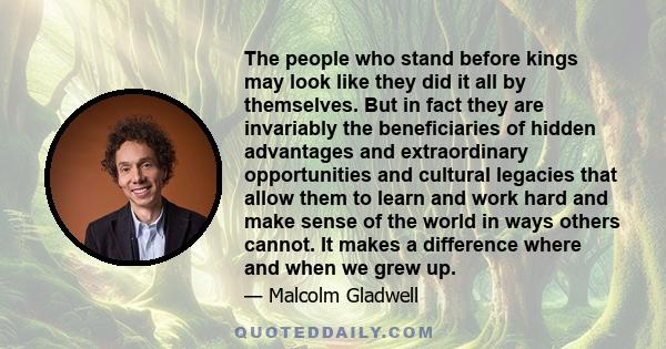 The people who stand before kings may look like they did it all by themselves. But in fact they are invariably the beneficiaries of hidden advantages and extraordinary opportunities and cultural legacies that allow them 