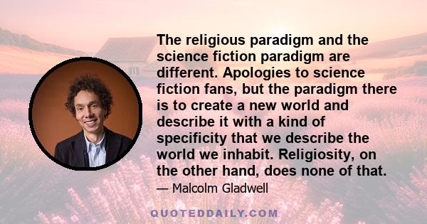 The religious paradigm and the science fiction paradigm are different. Apologies to science fiction fans, but the paradigm there is to create a new world and describe it with a kind of specificity that we describe the