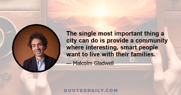 The single most important thing a city can do is provide a community where interesting, smart people want to live with their families.