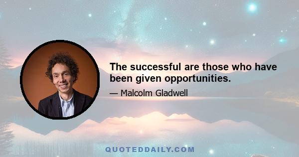 The successful are those who have been given opportunities.