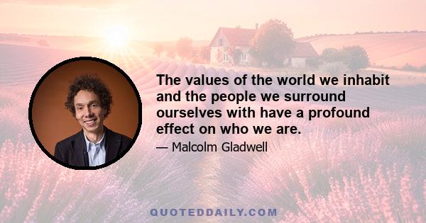 The values of the world we inhabit and the people we surround ourselves with have a profound effect on who we are.