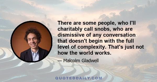 There are some people, who I'll charitably call snobs, who are dismissive of any conversation that doesn't begin with the full level of complexity. That's just not how the world works.