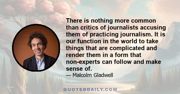 There is nothing more common than critics of journalists accusing them of practicing journalism. It is our function in the world to take things that are complicated and render them in a form that non-experts can follow