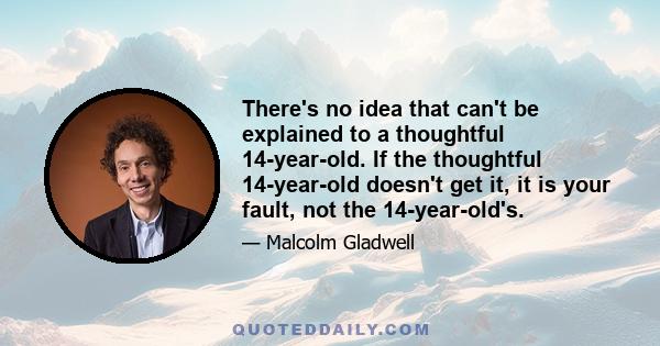 There's no idea that can't be explained to a thoughtful 14-year-old. If the thoughtful 14-year-old doesn't get it, it is your fault, not the 14-year-old's.