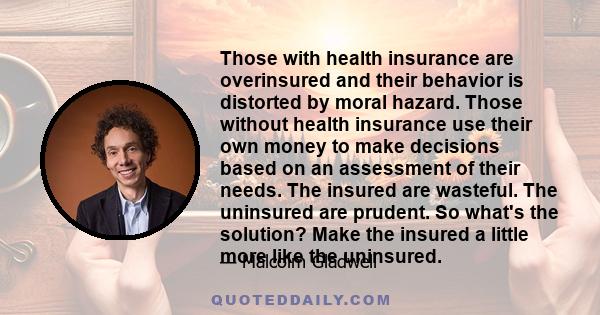 Those with health insurance are overinsured and their behavior is distorted by moral hazard. Those without health insurance use their own money to make decisions based on an assessment of their needs. The insured are