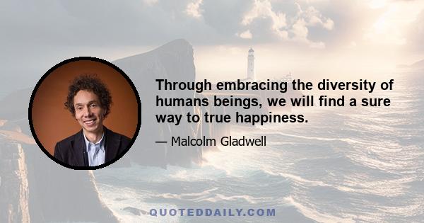 Through embracing the diversity of humans beings, we will find a sure way to true happiness.