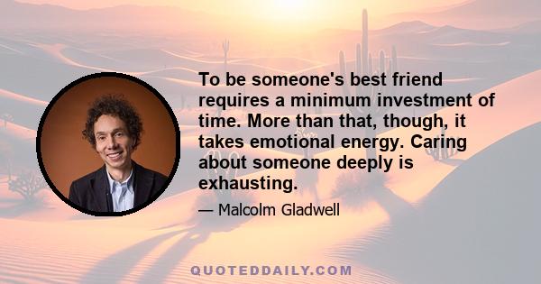 To be someone's best friend requires a minimum investment of time. More than that, though, it takes emotional energy. Caring about someone deeply is exhausting.