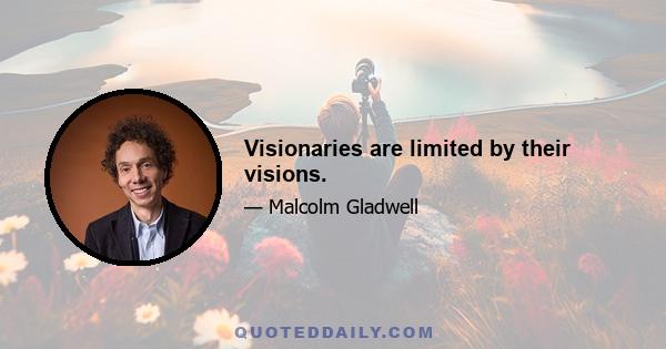 Visionaries are limited by their visions.