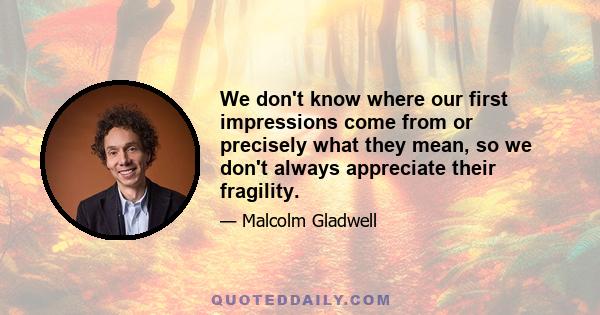 We don't know where our first impressions come from or precisely what they mean, so we don't always appreciate their fragility.