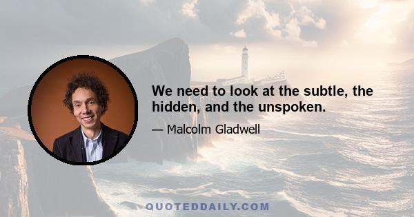 We need to look at the subtle, the hidden, and the unspoken.