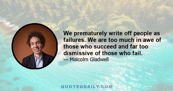 We prematurely write off people as failures. We are too much in awe of those who succeed and far too dismissive of those who fail.