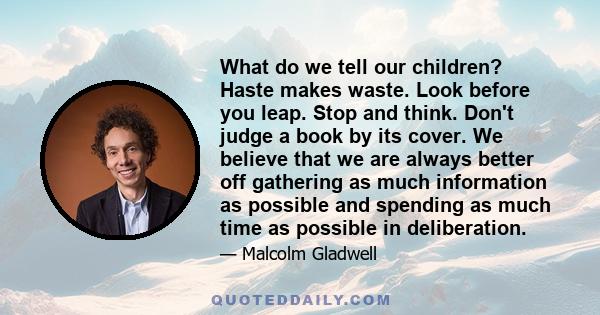 What do we tell our children? Haste makes waste. Look before you leap. Stop and think. Don't judge a book by its cover. We believe that we are always better off gathering as much information as possible and spending as