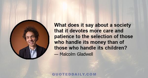 What does it say about a society that it devotes more care and patience to the selection of those who handle its money than of those who handle its children?