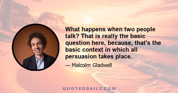 What happens when two people talk? That is really the basic question here, because, that's the basic context in which all persuasion takes place.