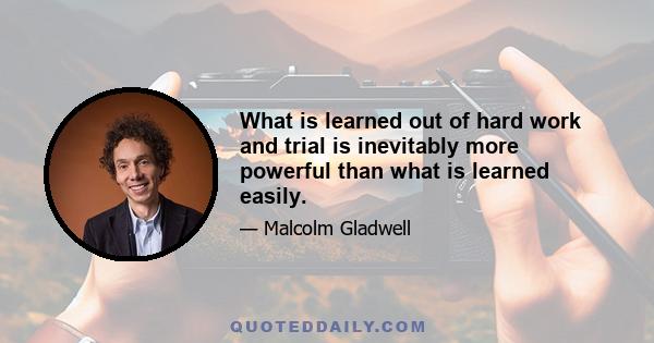 What is learned out of hard work and trial is inevitably more powerful than what is learned easily.