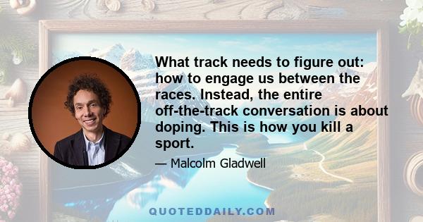 What track needs to figure out: how to engage us between the races. Instead, the entire off-the-track conversation is about doping. This is how you kill a sport.