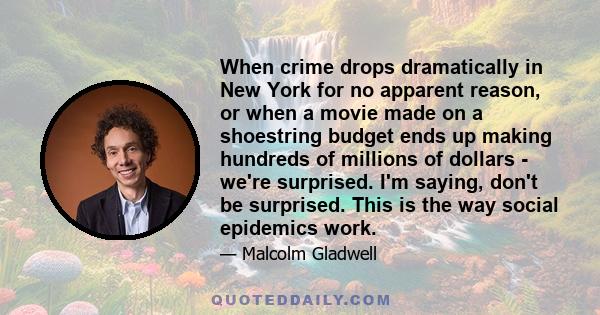 When crime drops dramatically in New York for no apparent reason, or when a movie made on a shoestring budget ends up making hundreds of millions of dollars - we're surprised. I'm saying, don't be surprised. This is the 