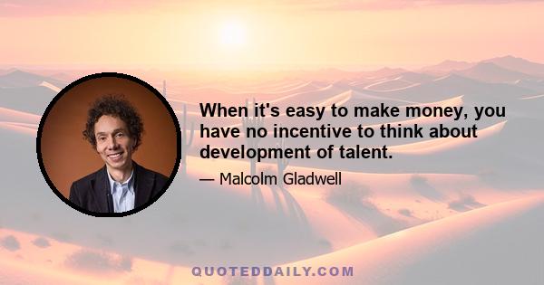 When it's easy to make money, you have no incentive to think about development of talent.