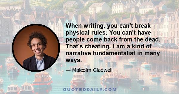 When writing, you can't break physical rules. You can't have people come back from the dead. That's cheating. I am a kind of narrative fundamentalist in many ways.