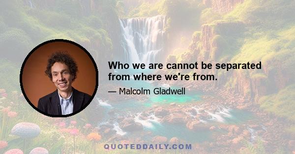 Who we are cannot be separated from where we're from.