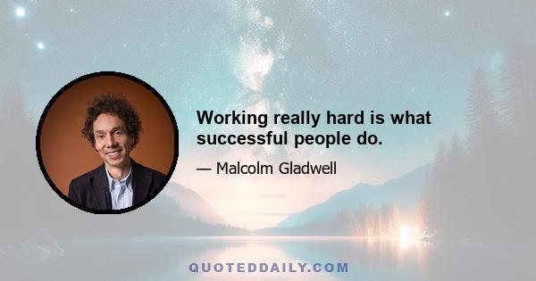 Working really hard is what successful people do.