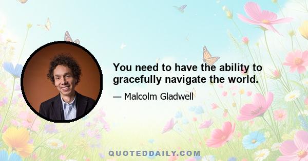 You need to have the ability to gracefully navigate the world.