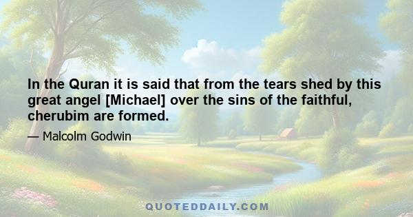 In the Quran it is said that from the tears shed by this great angel [Michael] over the sins of the faithful, cherubim are formed.