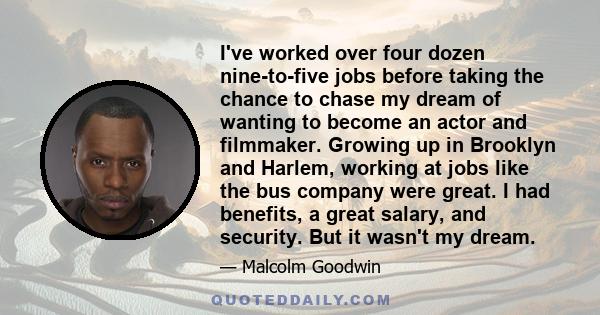 I've worked over four dozen nine-to-five jobs before taking the chance to chase my dream of wanting to become an actor and filmmaker. Growing up in Brooklyn and Harlem, working at jobs like the bus company were great. I 