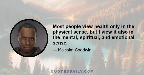 Most people view health only in the physical sense, but I view it also in the mental, spiritual, and emotional sense.