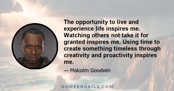 The opportunity to live and experience life inspires me. Watching others not take it for granted inspires me. Using time to create something timeless through creativity and proactivity inspires me.