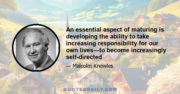 An essential aspect of maturing is developing the ability to take increasing responsibility for our own lives—to become increasingly self-directed