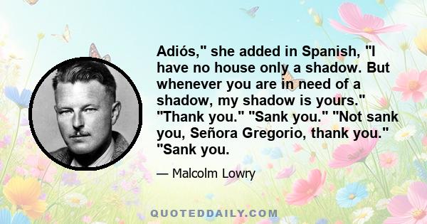 Adiós, she added in Spanish, I have no house only a shadow. But whenever you are in need of a shadow, my shadow is yours. Thank you. Sank you. Not sank you, Señora Gregorio, thank you. Sank you.