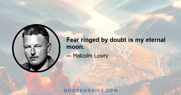 Fear ringed by doubt is my eternal moon.