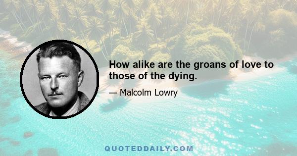 How alike are the groans of love to those of the dying.