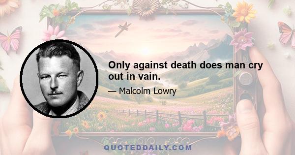 Only against death does man cry out in vain.