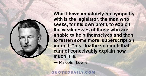 What I have absolutely no sympathy with is the legislator, the man who seeks, for his own profit, to exploit the weaknesses of those who are unable to help themselves and then to fasten some moral superscription upon