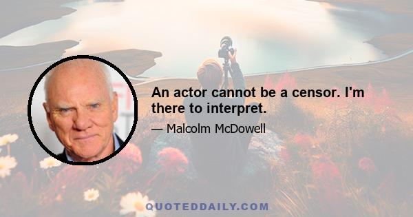 An actor cannot be a censor. I'm there to interpret.