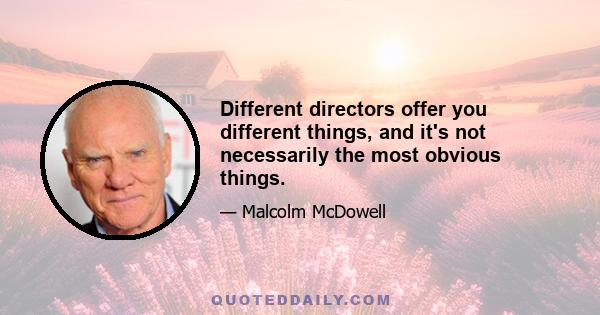 Different directors offer you different things, and it's not necessarily the most obvious things.