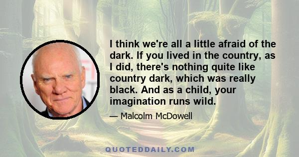 I think we're all a little afraid of the dark. If you lived in the country, as I did, there's nothing quite like country dark, which was really black. And as a child, your imagination runs wild.