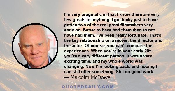 I'm very pragmatic in that I know there are very few greats in anything. I got lucky just to have gotten two of the real great filmmakers very early on. Better to have had them than to not have had them. I've been